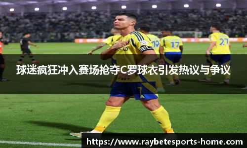球迷疯狂冲入赛场抢夺C罗球衣引发热议与争议
